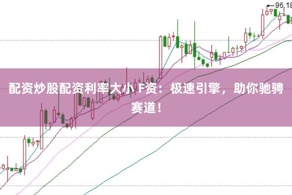 配资炒股配资利率大小 F资：极速引擎，助你驰骋赛道！