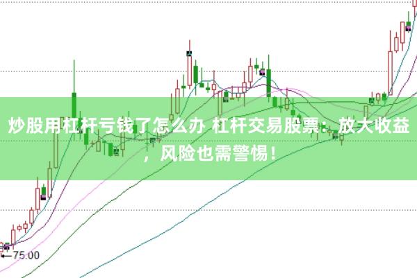 炒股用杠杆亏钱了怎么办 杠杆交易股票：放大收益，风险也需警惕！
