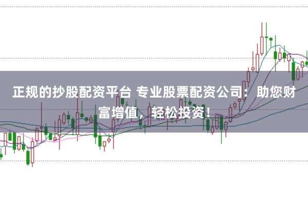 正规的抄股配资平台 专业股票配资公司：助您财富增值，轻松投资！