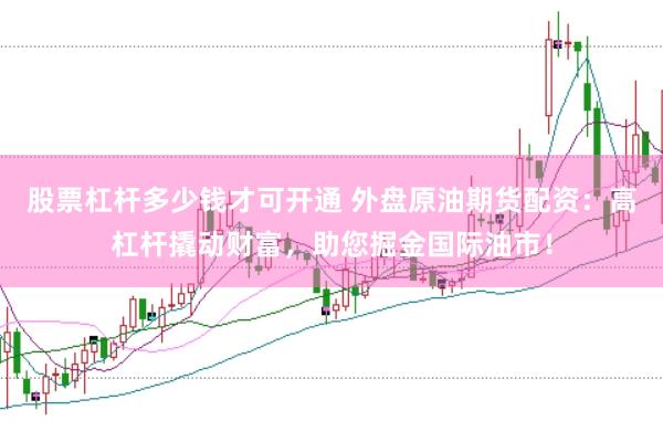 股票杠杆多少钱才可开通 外盘原油期货配资：高杠杆撬动财富，助您掘金国际油市！
