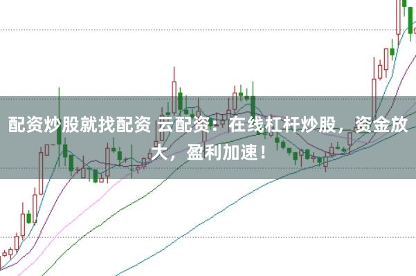 配资炒股就找配资 云配资：在线杠杆炒股，资金放大，盈利加速！