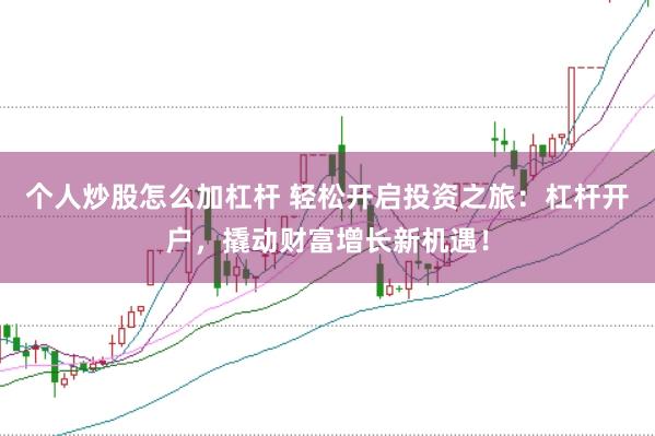个人炒股怎么加杠杆 轻松开启投资之旅：杠杆开户，撬动财富增长新机遇！