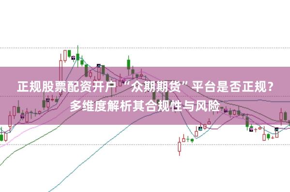 正规股票配资开户 “众期期货”平台是否正规？多维度解析其合规性与风险