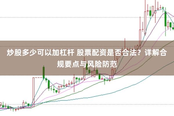 炒股多少可以加杠杆 股票配资是否合法？详解合规要点与风险防范