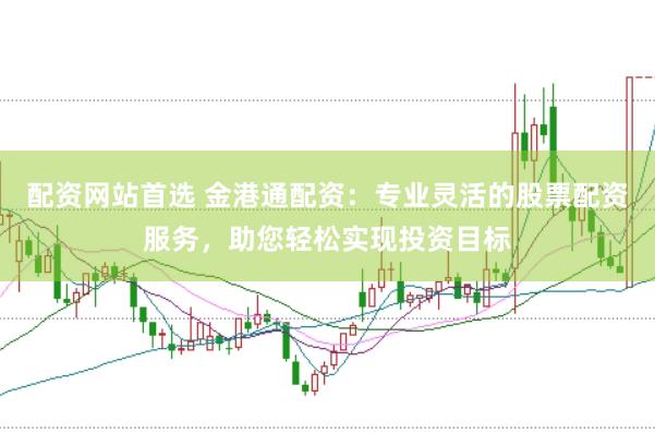 配资网站首选 金港通配资：专业灵活的股票配资服务，助您轻松实现投资目标
