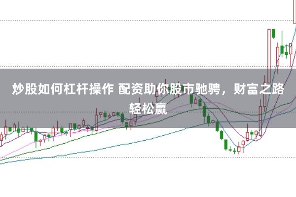 炒股如何杠杆操作 配资助你股市驰骋，财富之路轻松赢