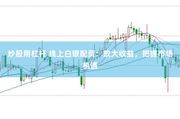 炒股用杠杆 线上白银配资：放大收益，把握市场机遇