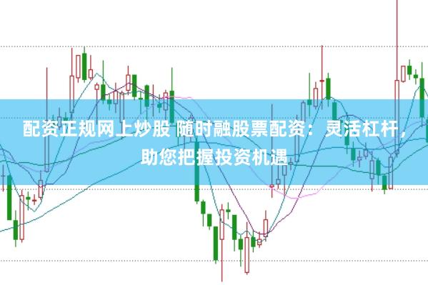 配资正规网上炒股 随时融股票配资：灵活杠杆，助您把握投资机遇