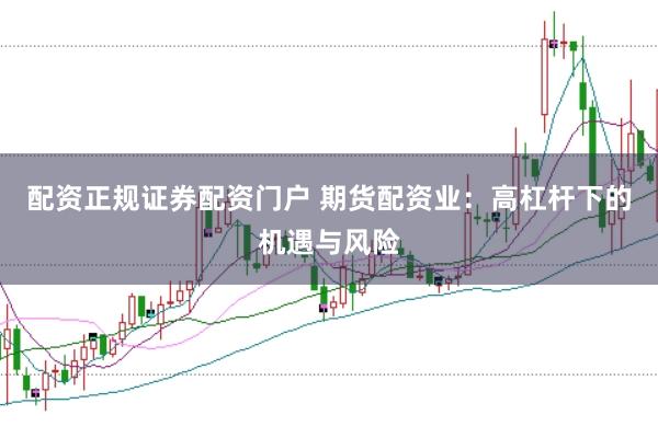 配资正规证券配资门户 期货配资业：高杠杆下的机遇与风险