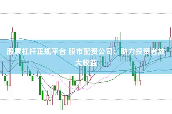 股票杠杆正规平台 股市配资公司：助力投资者放大收益