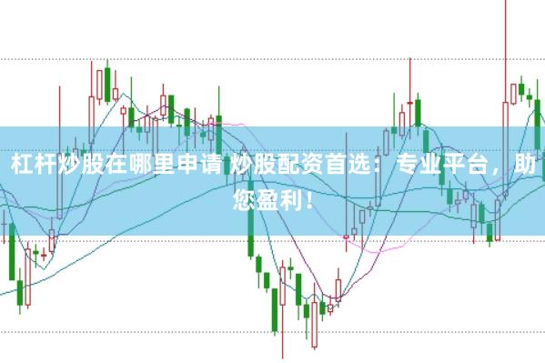 杠杆炒股在哪里申请 炒股配资首选：专业平台，助您盈利！