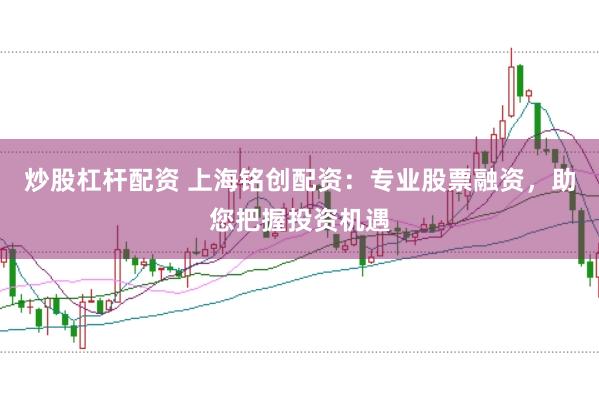 炒股杠杆配资 上海铭创配资：专业股票融资，助您把握投资机遇