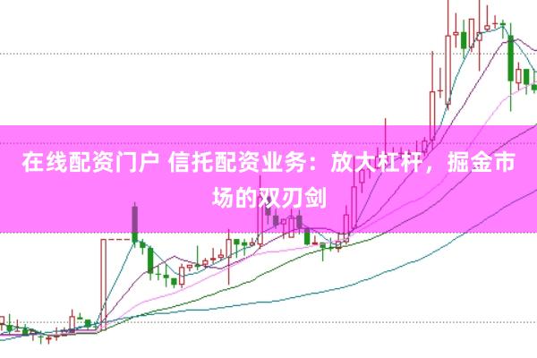 在线配资门户 信托配资业务：放大杠杆，掘金市场的双刃剑