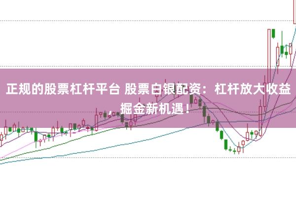 正规的股票杠杆平台 股票白银配资：杠杆放大收益，掘金新机遇！