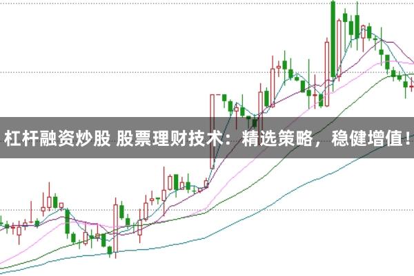 杠杆融资炒股 股票理财技术：精选策略，稳健增值！