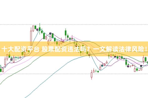 十大配资平台 股票配资违法吗？一文解读法律风险！