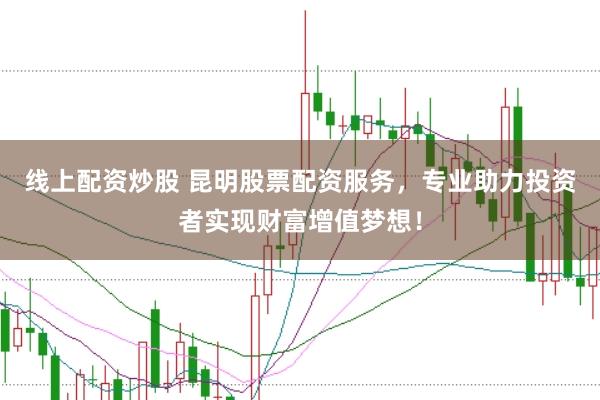 线上配资炒股 昆明股票配资服务，专业助力投资者实现财富增值梦想！