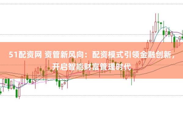 51配资网 资管新风向：配资模式引领金融创新，开启智能财富管理时代