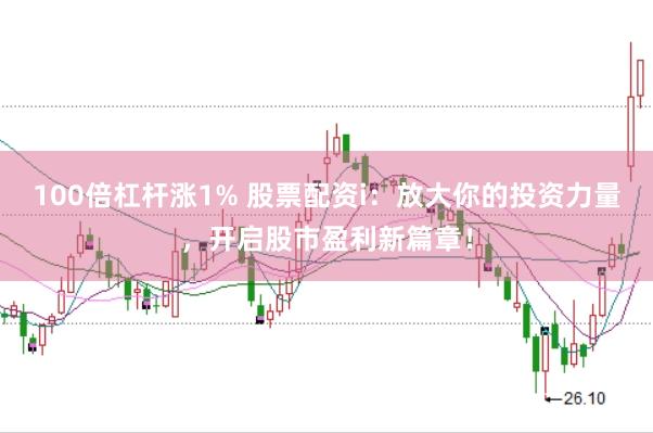 100倍杠杆涨1% 股票配资i：放大你的投资力量，开启股市盈利新篇章！