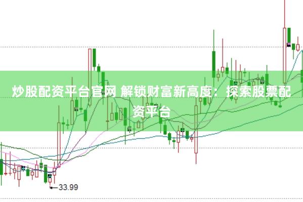 炒股配资平台官网 解锁财富新高度：探索股票配资平台