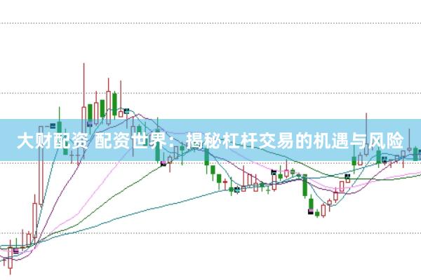 大财配资 配资世界：揭秘杠杆交易的机遇与风险