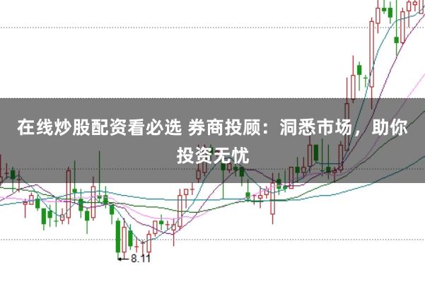 在线炒股配资看必选 券商投顾：洞悉市场，助你投资无忧