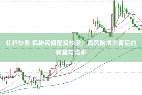 杠杆炒股 揭秘民间配资炒股：高风险博弈背后的利益与陷阱