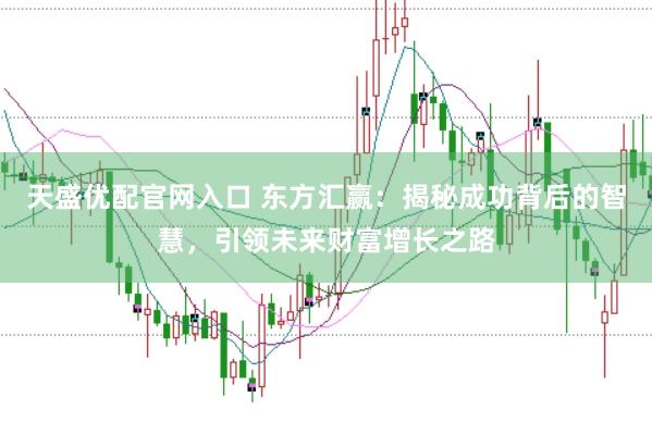天盛优配官网入口 东方汇赢：揭秘成功背后的智慧，引领未来财富增长之路