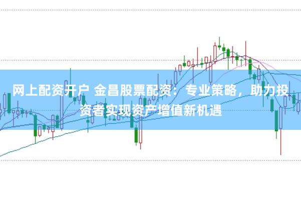 网上配资开户 金昌股票配资：专业策略，助力投资者实现资产增值新机遇
