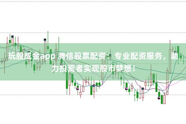 玩股成金app 腾信股票配资：专业配资服务，助力投资者实现股市梦想！