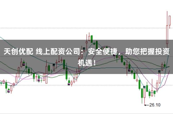 天创优配 线上配资公司：安全便捷，助您把握投资机遇！