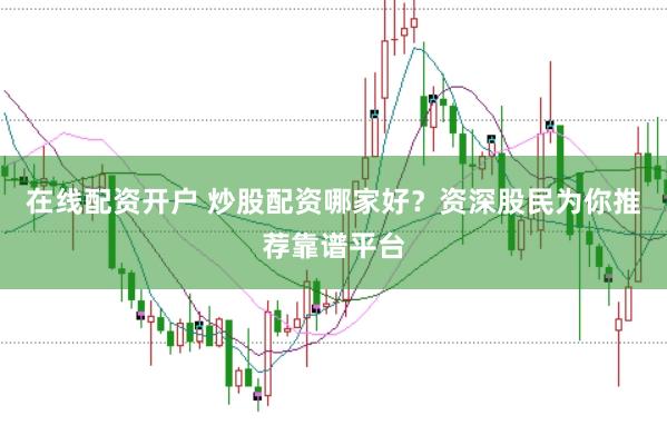 在线配资开户 炒股配资哪家好？资深股民为你推荐靠谱平台