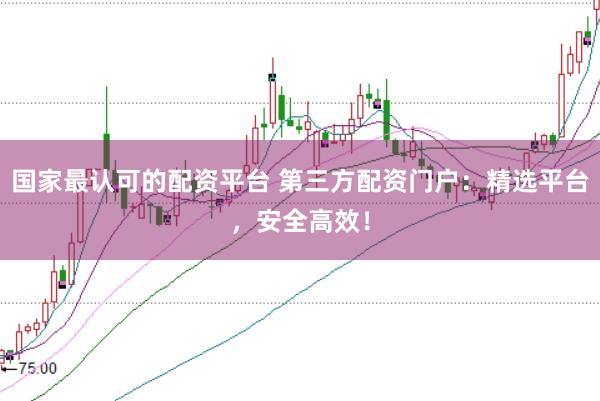 国家最认可的配资平台 第三方配资门户：精选平台，安全高效！
