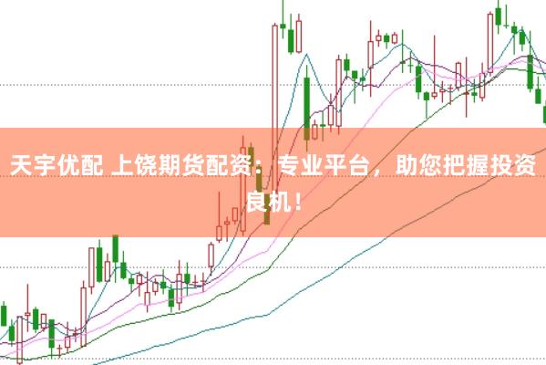 天宇优配 上饶期货配资：专业平台，助您把握投资良机！