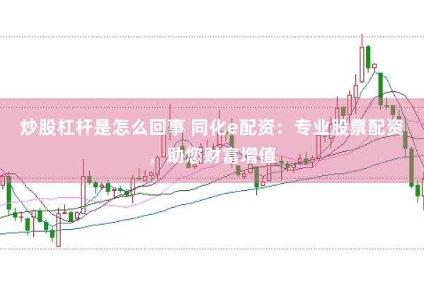 炒股杠杆是怎么回事 同化e配资：专业股票配资，助您财富增值