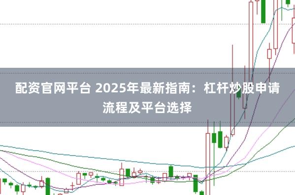 配资官网平台 2025年最新指南：杠杆炒股申请流程及平台选择