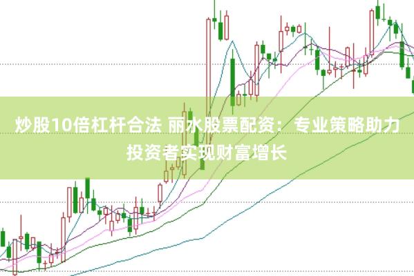 炒股10倍杠杆合法 丽水股票配资：专业策略助力投资者实现财富增长