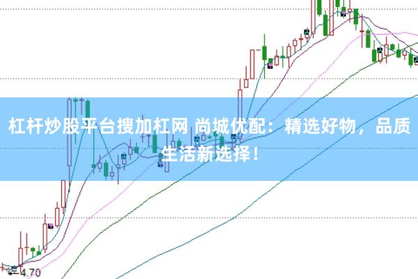 杠杆炒股平台搜加杠网 尚城优配：精选好物，品质生活新选择！