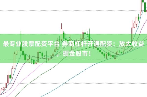 最专业股票配资平台 券商杠杆开通配资：放大收益，掘金股市！
