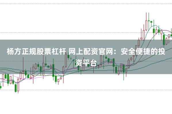 杨方正规股票杠杆 网上配资官网：安全便捷的投资平台