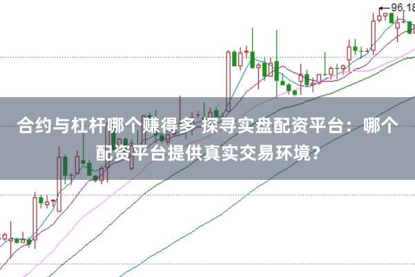 合约与杠杆哪个赚得多 探寻实盘配资平台：哪个配资平台提供真实交易环境？