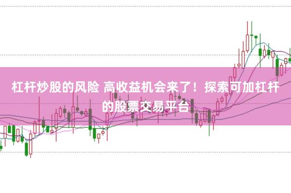 杠杆炒股的风险 高收益机会来了！探索可加杠杆的股票交易平台