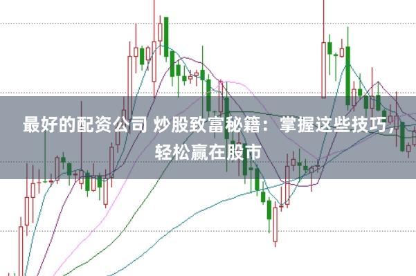 最好的配资公司 炒股致富秘籍：掌握这些技巧，轻松赢在股市