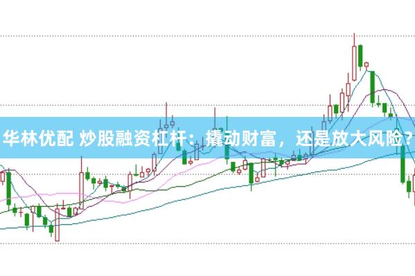 华林优配 炒股融资杠杆：撬动财富，还是放大风险？