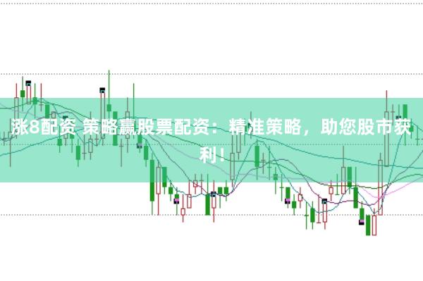 涨8配资 策略赢股票配资：精准策略，助您股市获利！