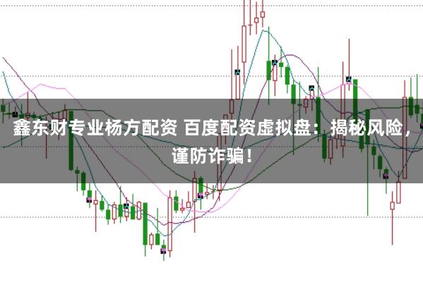 鑫东财专业杨方配资 百度配资虚拟盘：揭秘风险，谨防诈骗！