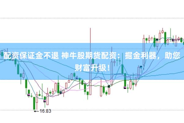 配资保证金不退 神牛股期货配资：掘金利器，助您财富升级！