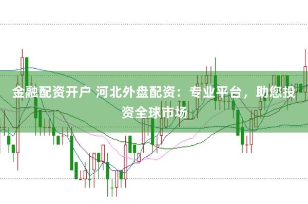 金融配资开户 河北外盘配资：专业平台，助您投资全球市场