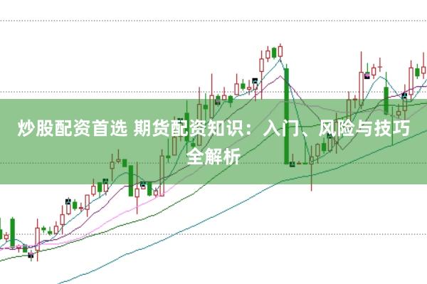 炒股配资首选 期货配资知识：入门、风险与技巧全解析