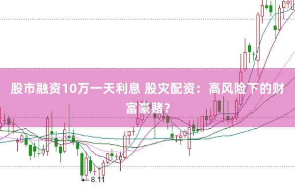 股市融资10万一天利息 股灾配资：高风险下的财富豪赌？